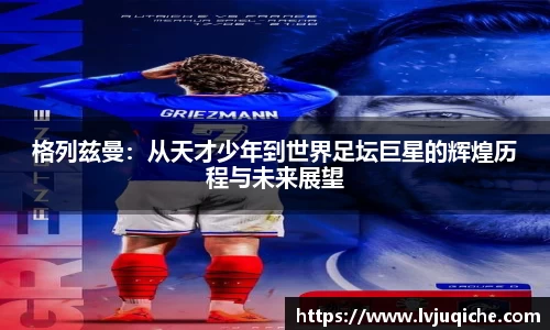 格列兹曼：从天才少年到世界足坛巨星的辉煌历程与未来展望