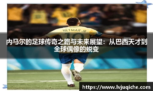 内马尔的足球传奇之路与未来展望：从巴西天才到全球偶像的蜕变