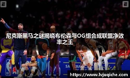 尼克斯黑马之谜揭晓布伦森与OG组合成联盟净效率之王