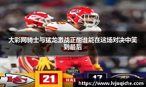 大彩网骑士与猛龙激战正酣谁能在这场对决中笑到最后